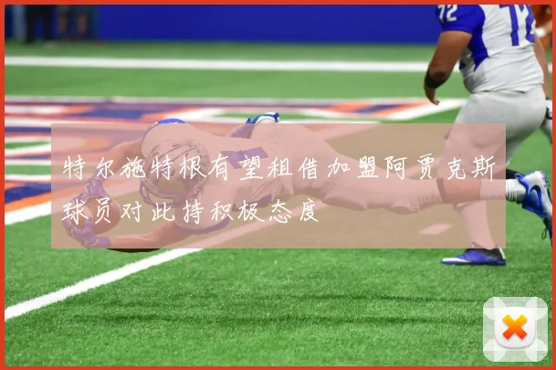 特尔施特根有望租借加盟阿贾克斯球员对此持积极态度
