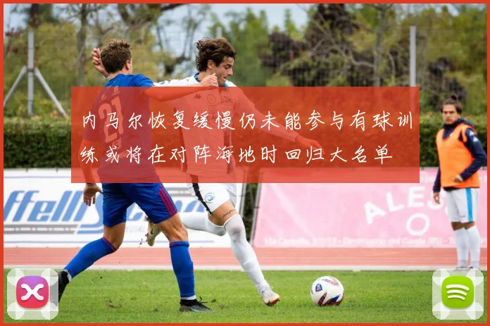 内马尔恢复缓慢仍未能参与有球训练或将在对阵海地时回归大名单