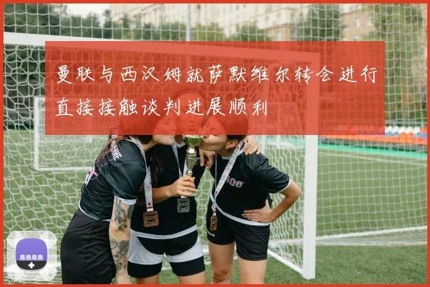 曼联与西汉姆就萨默维尔转会进行直接接触谈判进展顺利