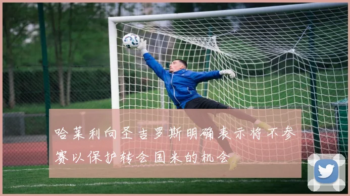 哈莱利向圣吉罗斯明确表示将不参赛以保护转会国米的机会
