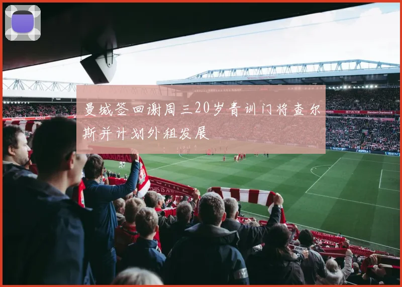 曼城签回谢周三20岁青训门将查尔斯并计划外租发展