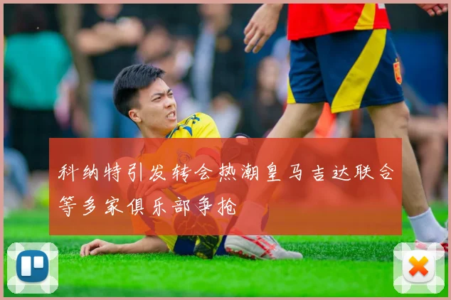 科纳特引发转会热潮皇马吉达联合等多家俱乐部争抢
