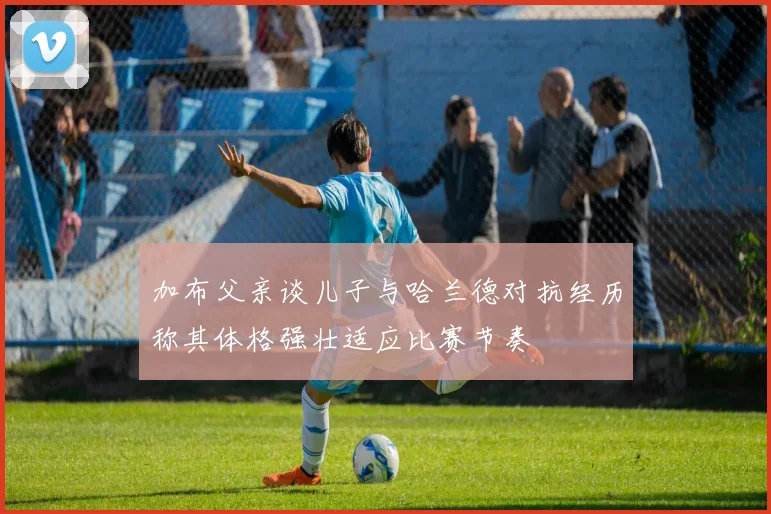 加布父亲谈儿子与哈兰德对抗经历称其体格强壮适应比赛节奏