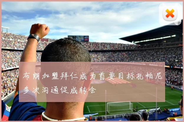 布朗加盟拜仁成为首要目标孔帕尼多次沟通促成转会