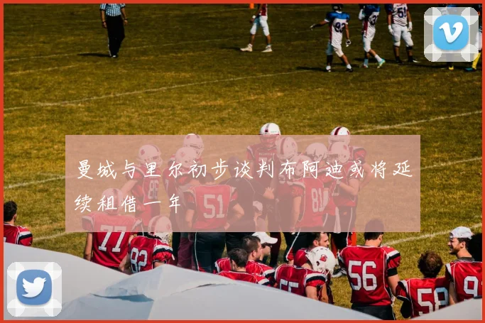 曼城与里尔初步谈判布阿迪或将延续租借一年