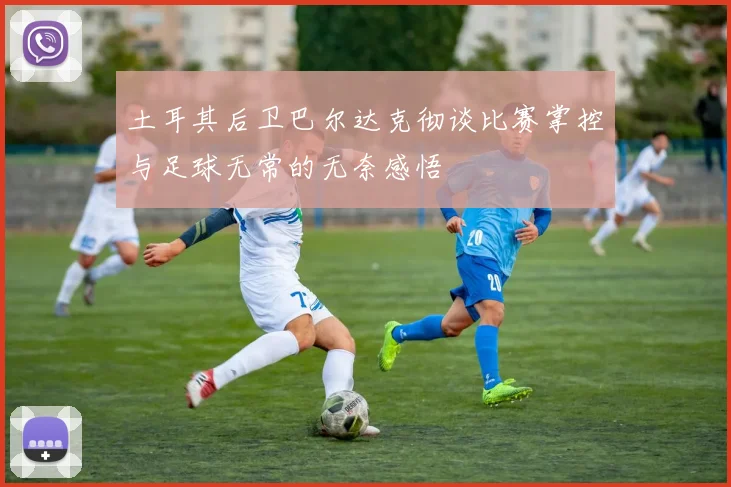 土耳其后卫巴尔达克彻谈比赛掌控与足球无常的无奈感悟