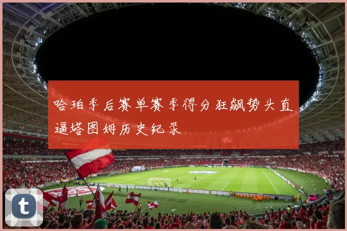 哈珀季后赛单赛季得分狂飙势头直逼塔图姆历史纪录
