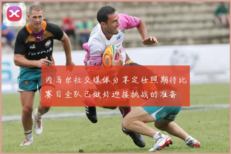 内马尔社交媒体分享定妆照期待比赛日全队已做好迎接挑战的准备