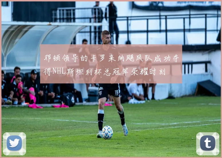 邓顿领导的卡罗来纳飓风队成功夺得NHL斯坦利杯总冠军荣耀时刻