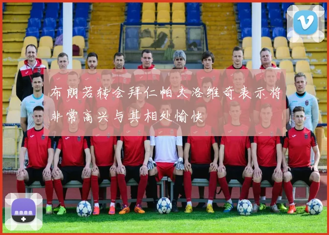 布朗若转会拜仁帕夫洛维奇表示将非常高兴与其相处愉快